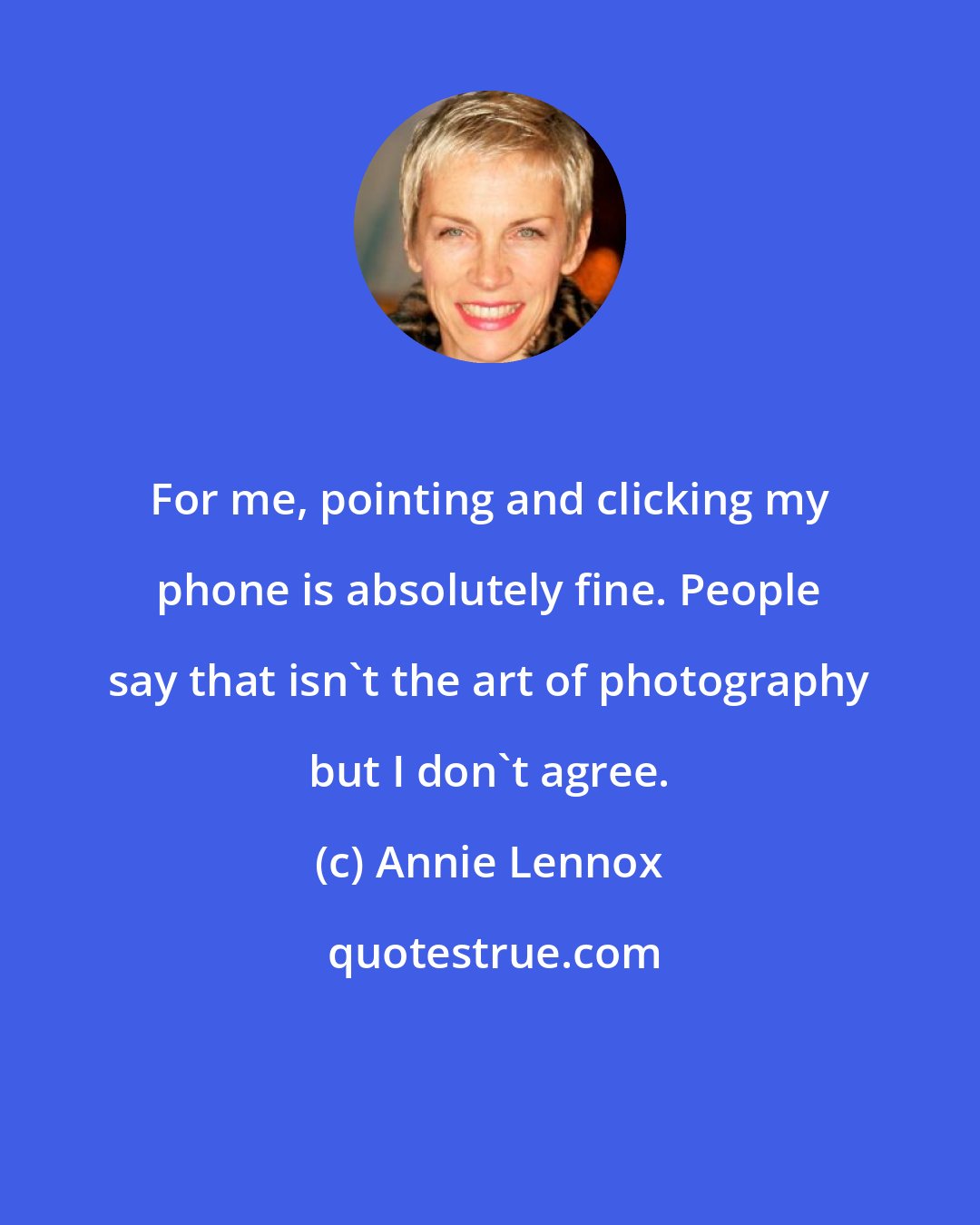 Annie Lennox: For me, pointing and clicking my phone is absolutely fine. People say that isn't the art of photography but I don't agree.
