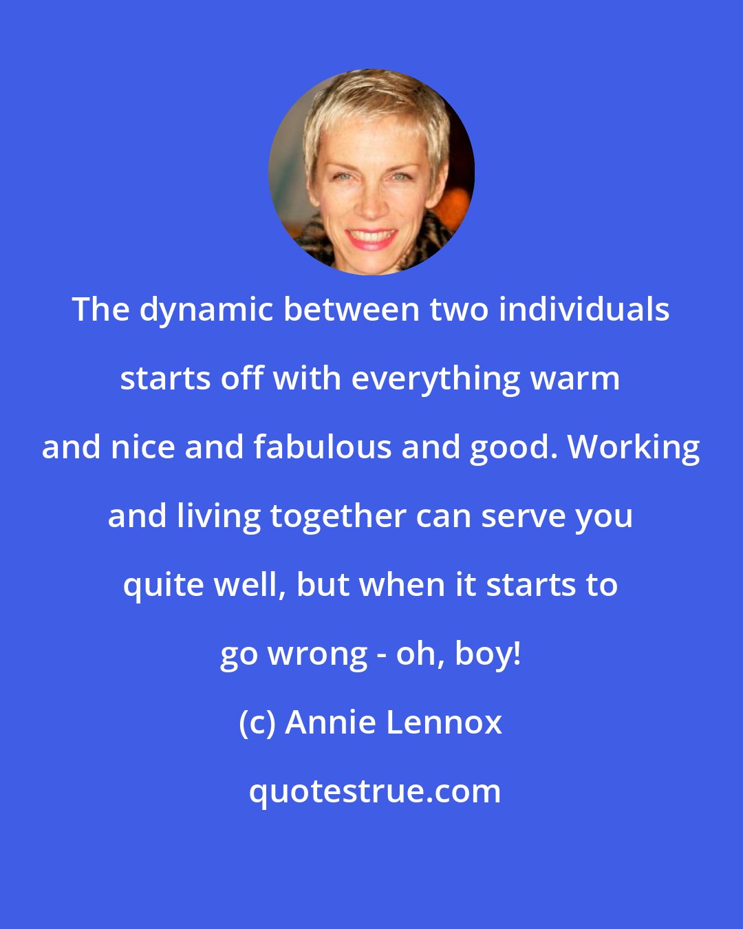 Annie Lennox: The dynamic between two individuals starts off with everything warm and nice and fabulous and good. Working and living together can serve you quite well, but when it starts to go wrong - oh, boy!