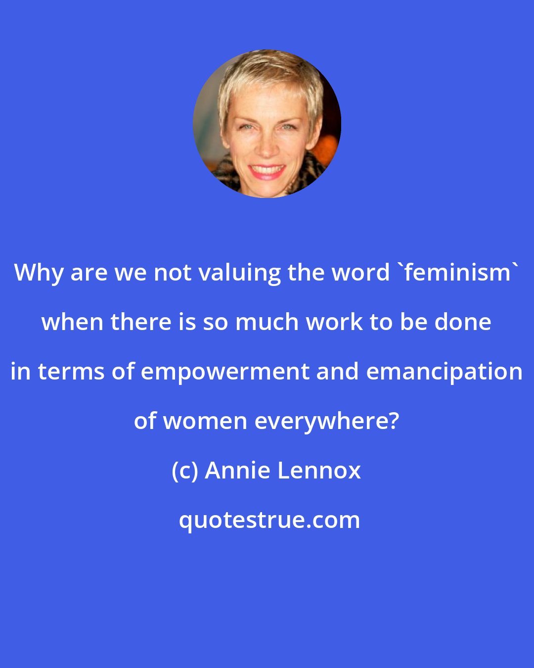 Annie Lennox: Why are we not valuing the word 'feminism' when there is so much work to be done in terms of empowerment and emancipation of women everywhere?