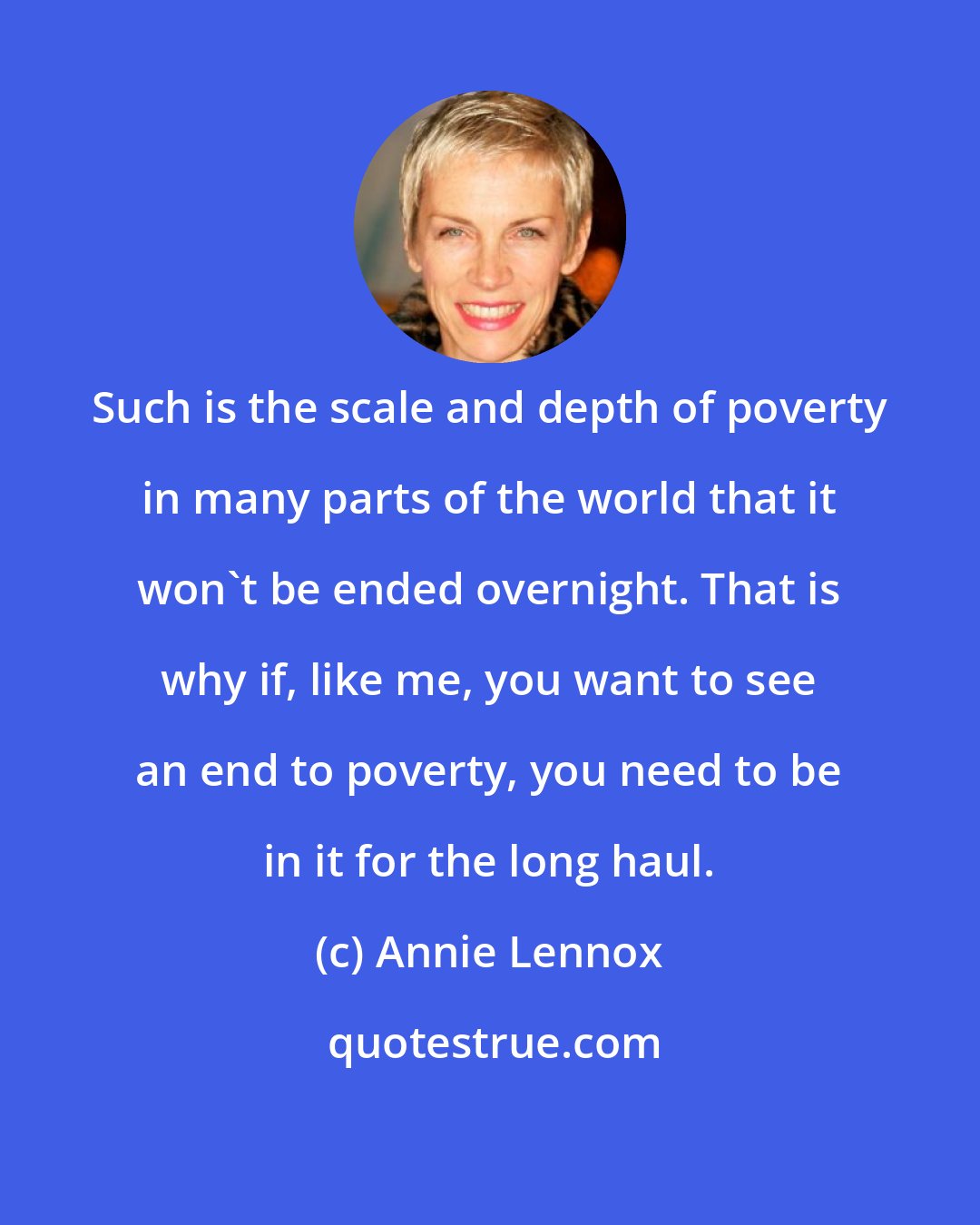 Annie Lennox: Such is the scale and depth of poverty in many parts of the world that it won't be ended overnight. That is why if, like me, you want to see an end to poverty, you need to be in it for the long haul.