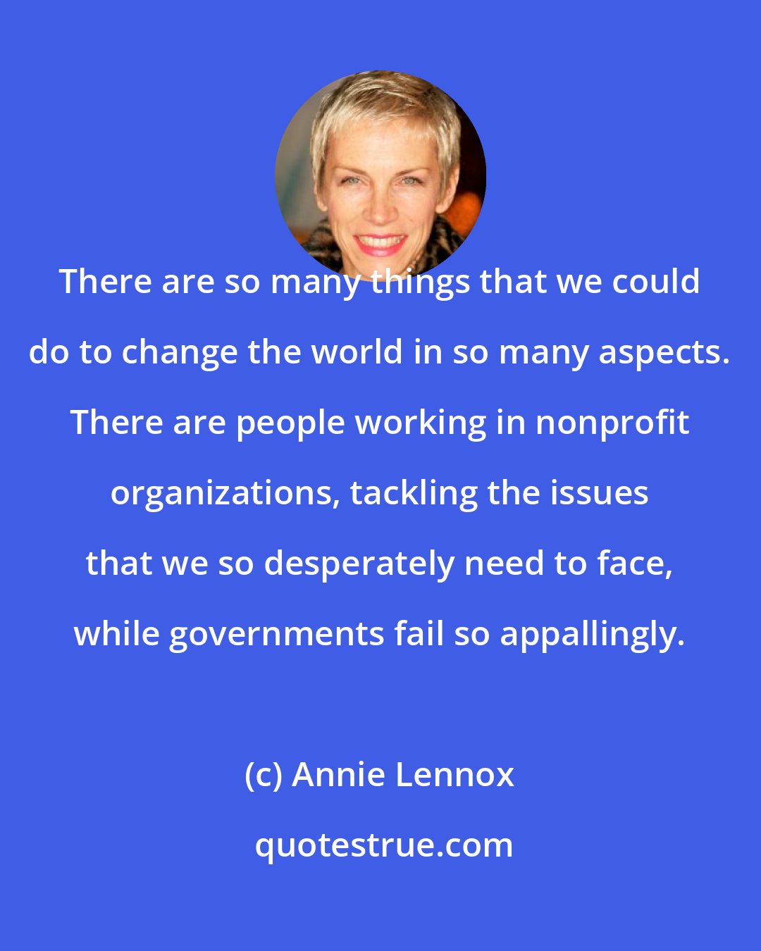Annie Lennox: There are so many things that we could do to change the world in so many aspects. There are people working in nonprofit organizations, tackling the issues that we so desperately need to face, while governments fail so appallingly.