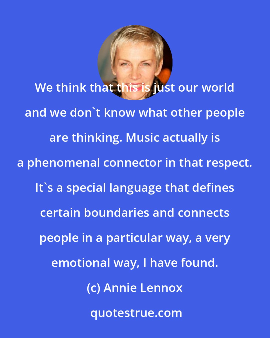 Annie Lennox: We think that this is just our world and we don't know what other people are thinking. Music actually is a phenomenal connector in that respect. It's a special language that defines certain boundaries and connects people in a particular way, a very emotional way, I have found.