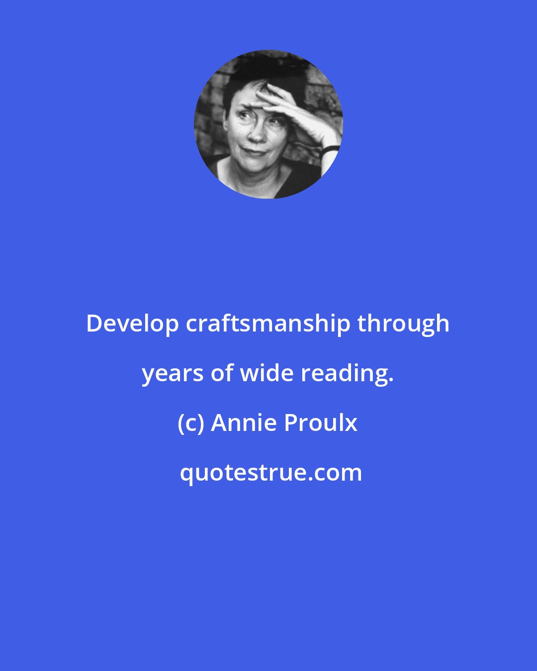 Annie Proulx: Develop craftsmanship through years of wide reading.