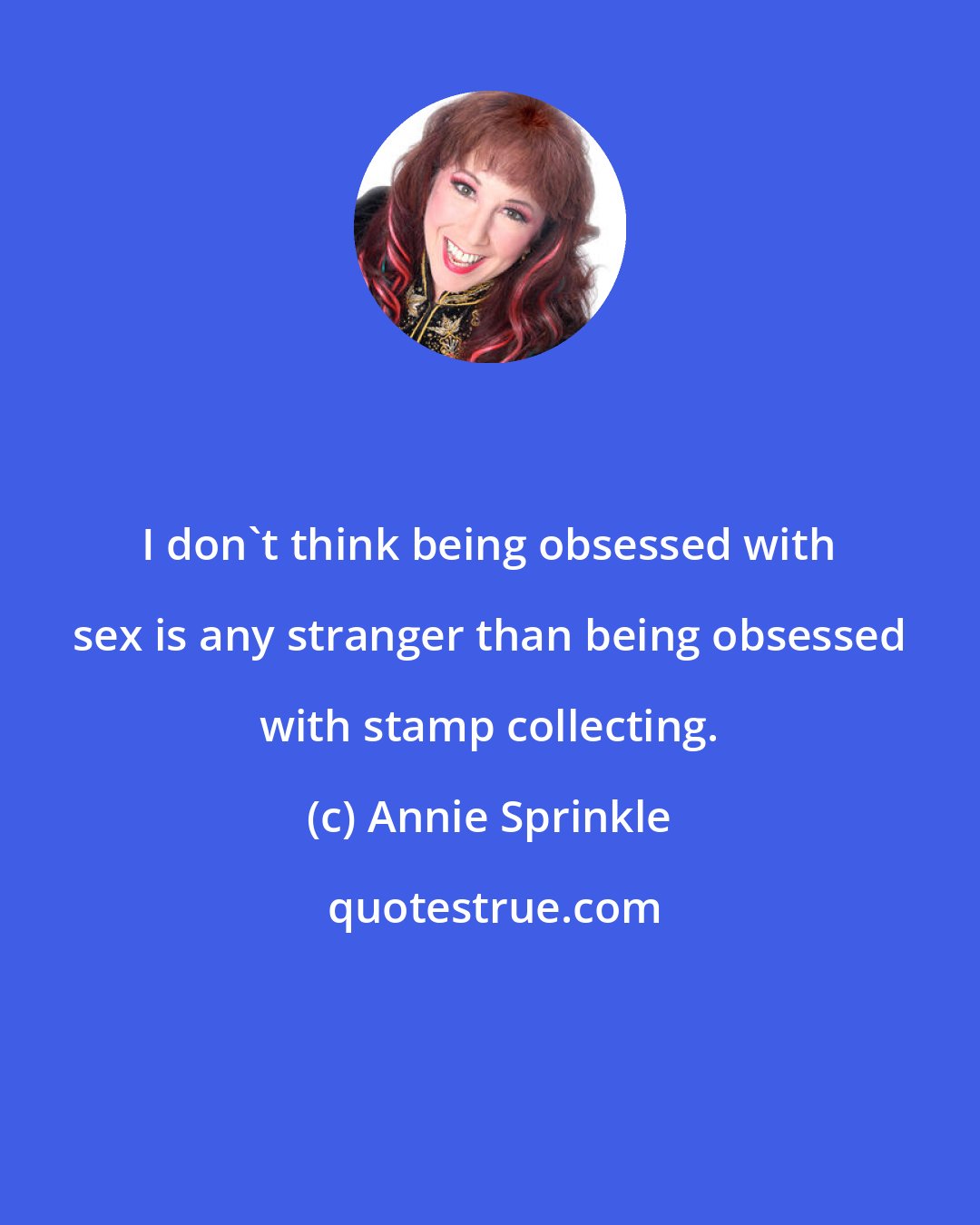 Annie Sprinkle: I don't think being obsessed with sex is any stranger than being obsessed with stamp collecting.