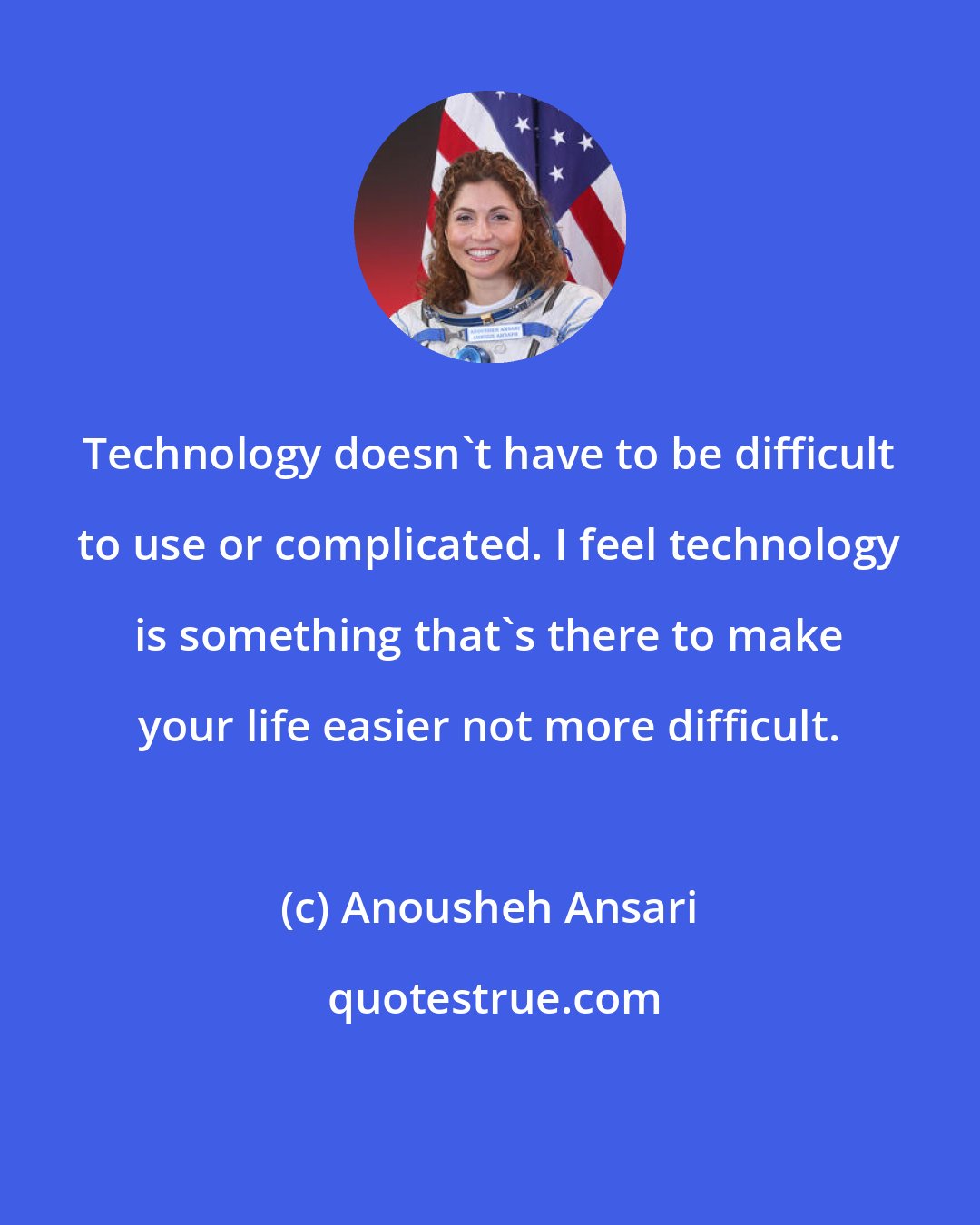 Anousheh Ansari: Technology doesn't have to be difficult to use or complicated. I feel technology is something that's there to make your life easier not more difficult.