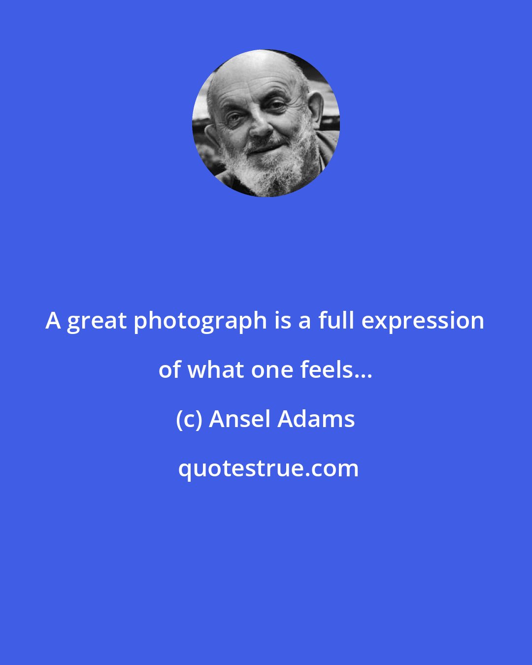 Ansel Adams: A great photograph is a full expression of what one feels...