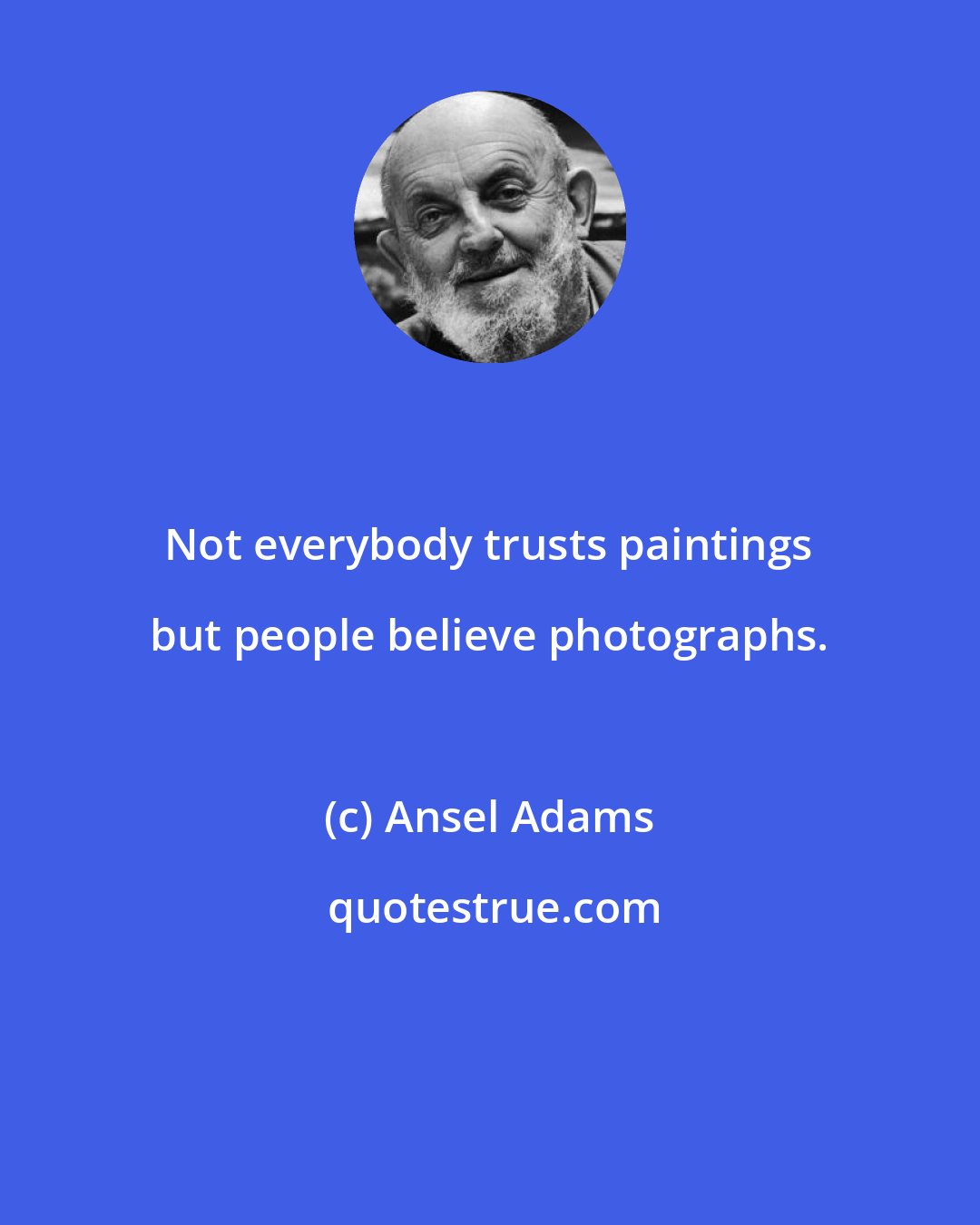 Ansel Adams: Not everybody trusts paintings but people believe photographs.