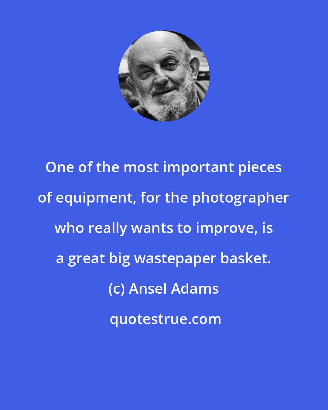 Ansel Adams: One of the most important pieces of equipment, for the photographer who really wants to improve, is a great big wastepaper basket.