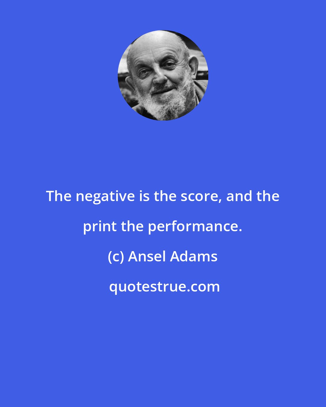 Ansel Adams: The negative is the score, and the print the performance.