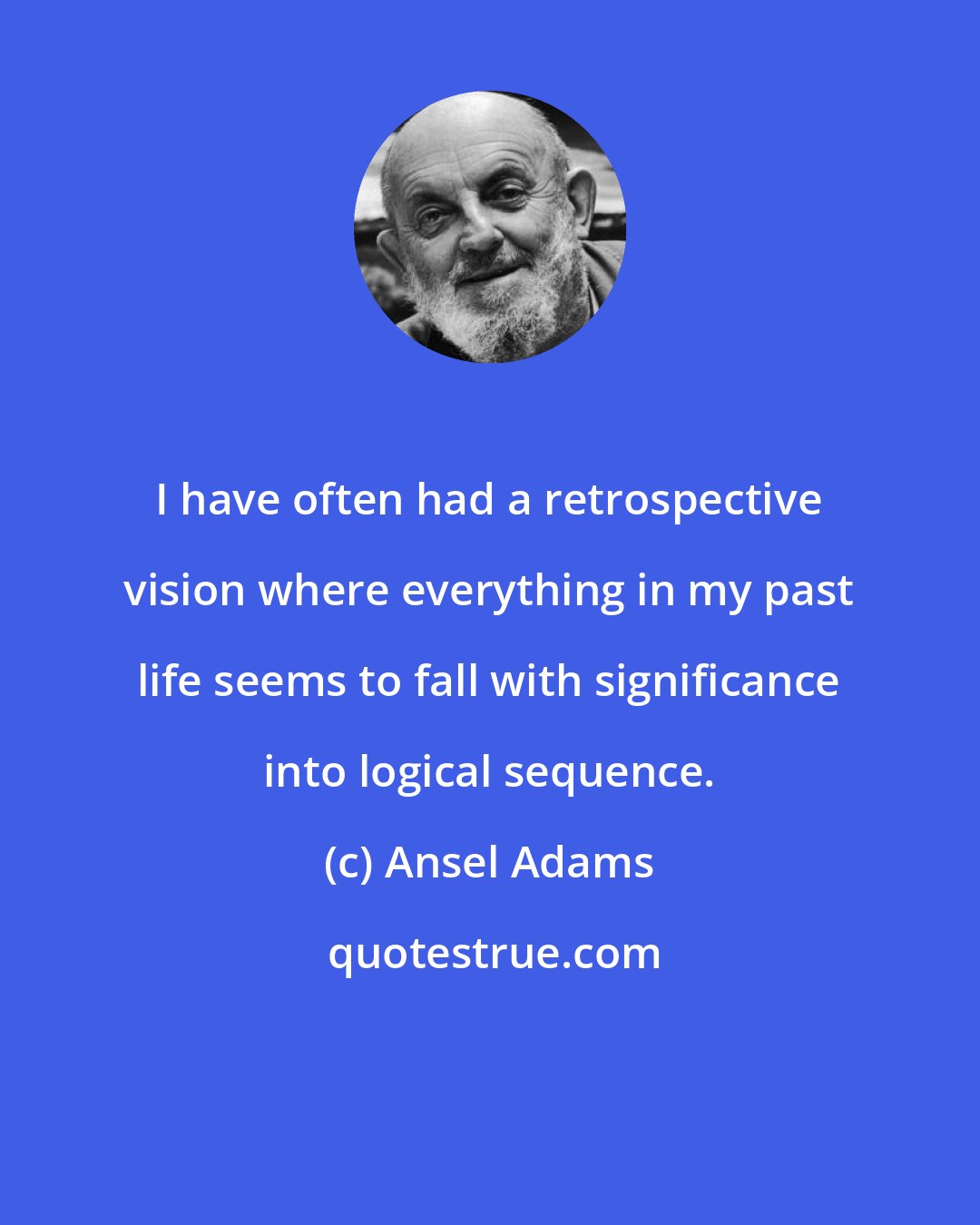 Ansel Adams: I have often had a retrospective vision where everything in my past life seems to fall with significance into logical sequence.