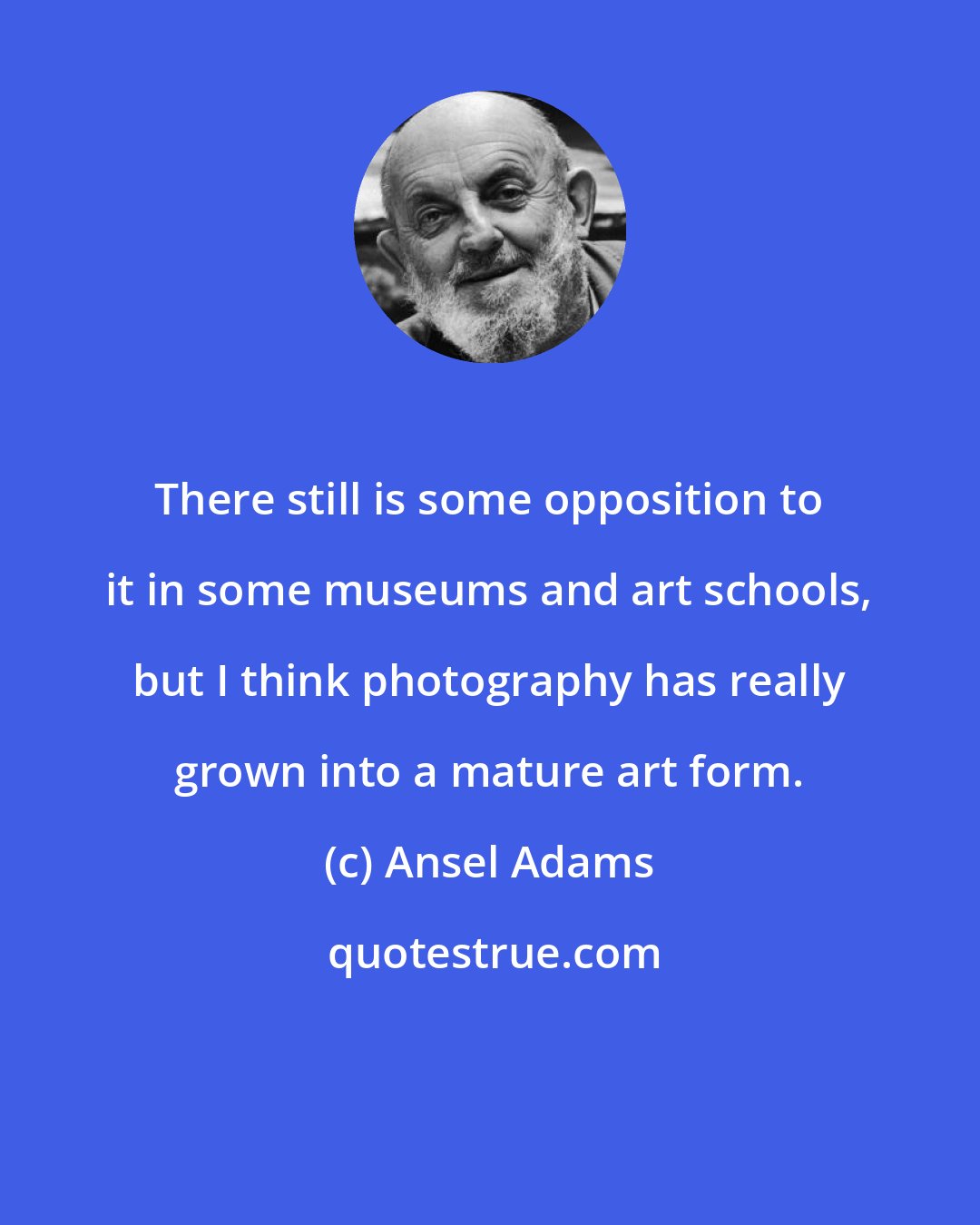 Ansel Adams: There still is some opposition to it in some museums and art schools, but I think photography has really grown into a mature art form.