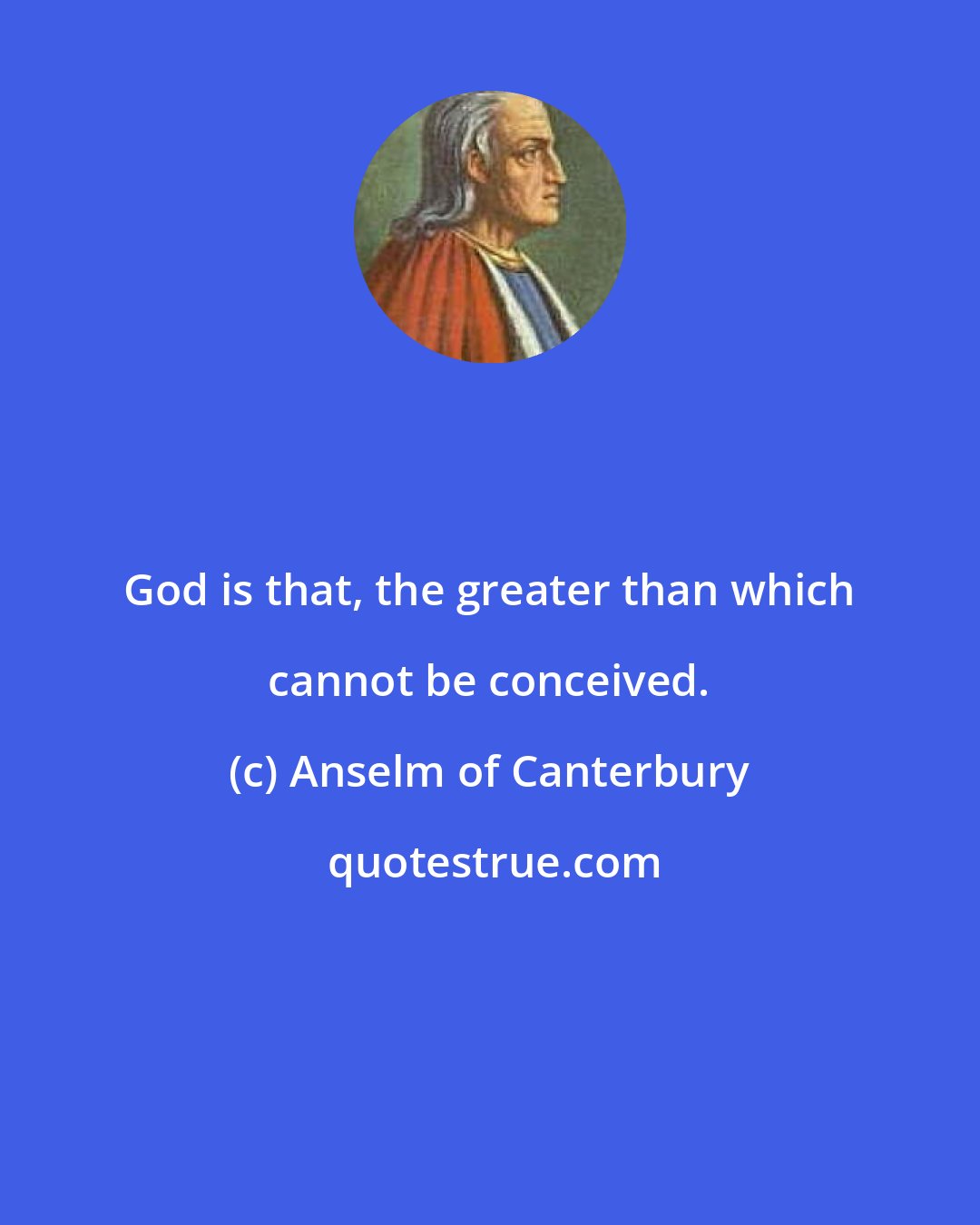 Anselm of Canterbury: God is that, the greater than which cannot be conceived.