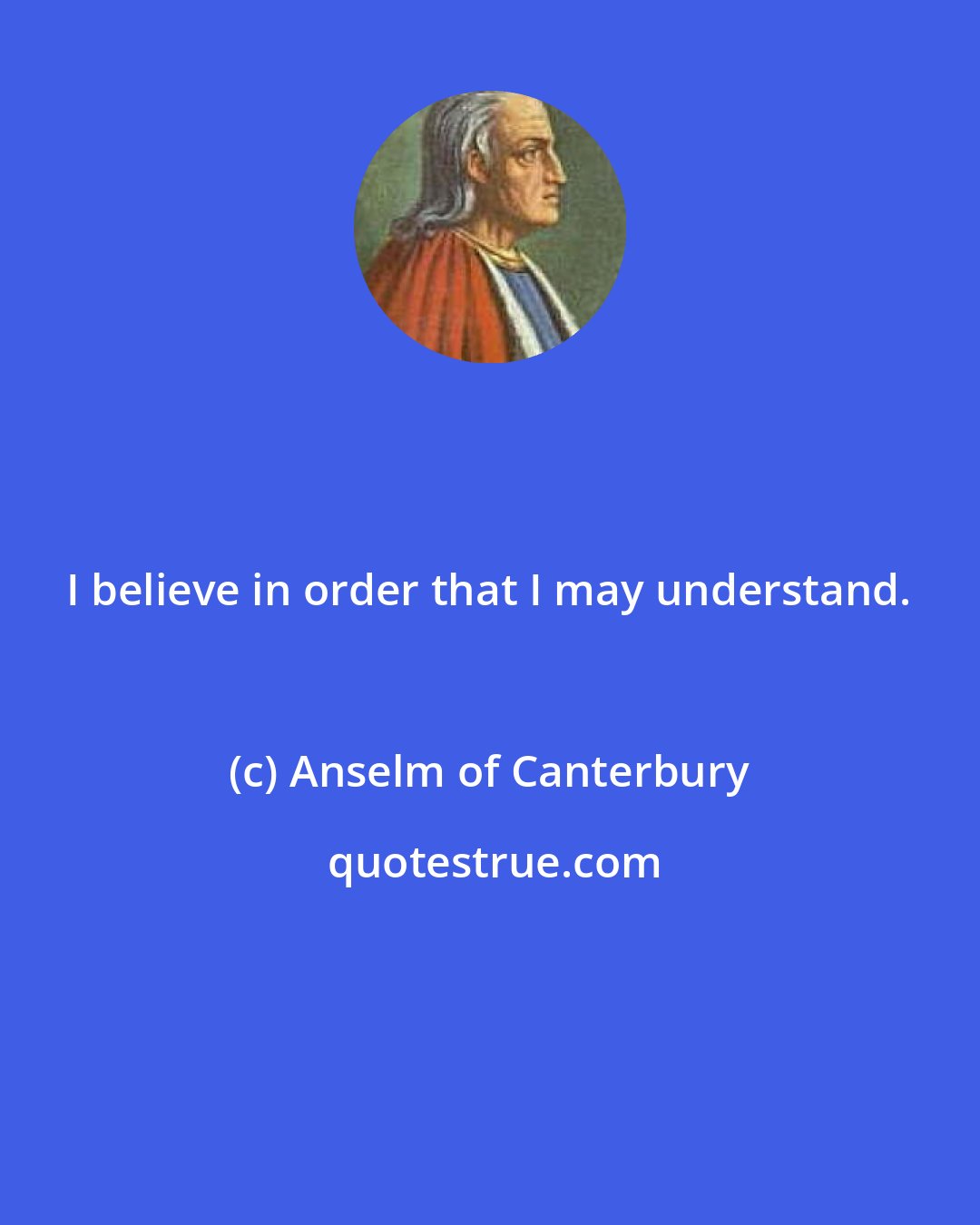Anselm of Canterbury: I believe in order that I may understand.