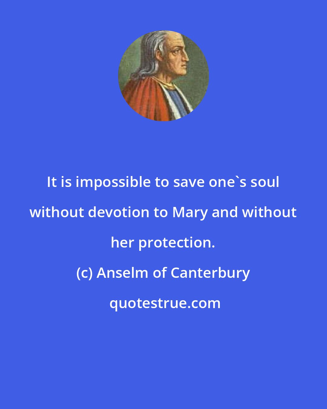 Anselm of Canterbury: It is impossible to save one's soul without devotion to Mary and without her protection.