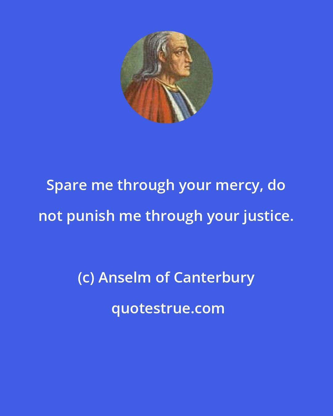 Anselm of Canterbury: Spare me through your mercy, do not punish me through your justice.