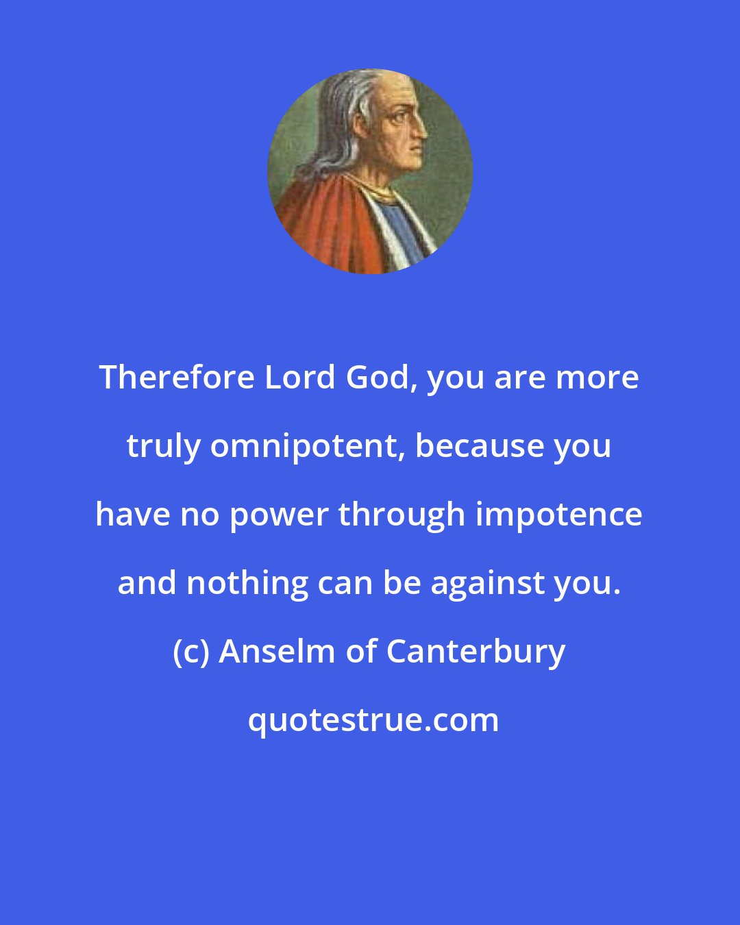 Anselm of Canterbury: Therefore Lord God, you are more truly omnipotent, because you have no power through impotence and nothing can be against you.
