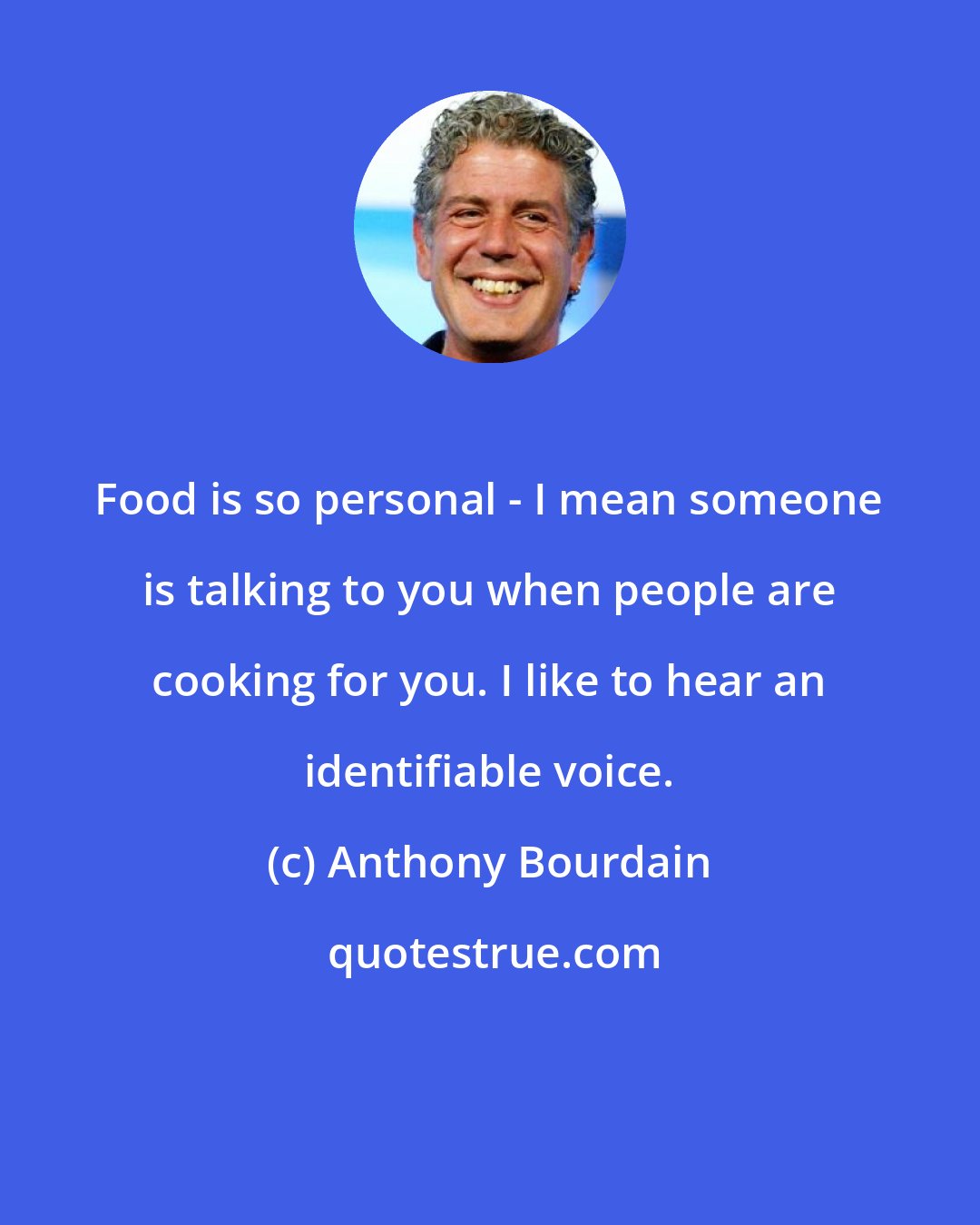 Anthony Bourdain: Food is so personal - I mean someone is talking to you when people are cooking for you. I like to hear an identifiable voice.