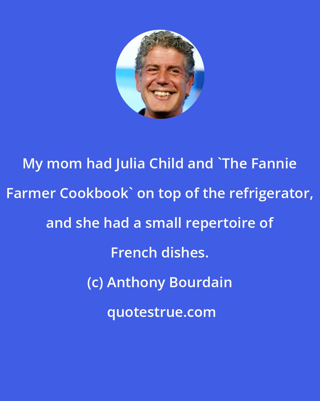 Anthony Bourdain: My mom had Julia Child and 'The Fannie Farmer Cookbook' on top of the refrigerator, and she had a small repertoire of French dishes.