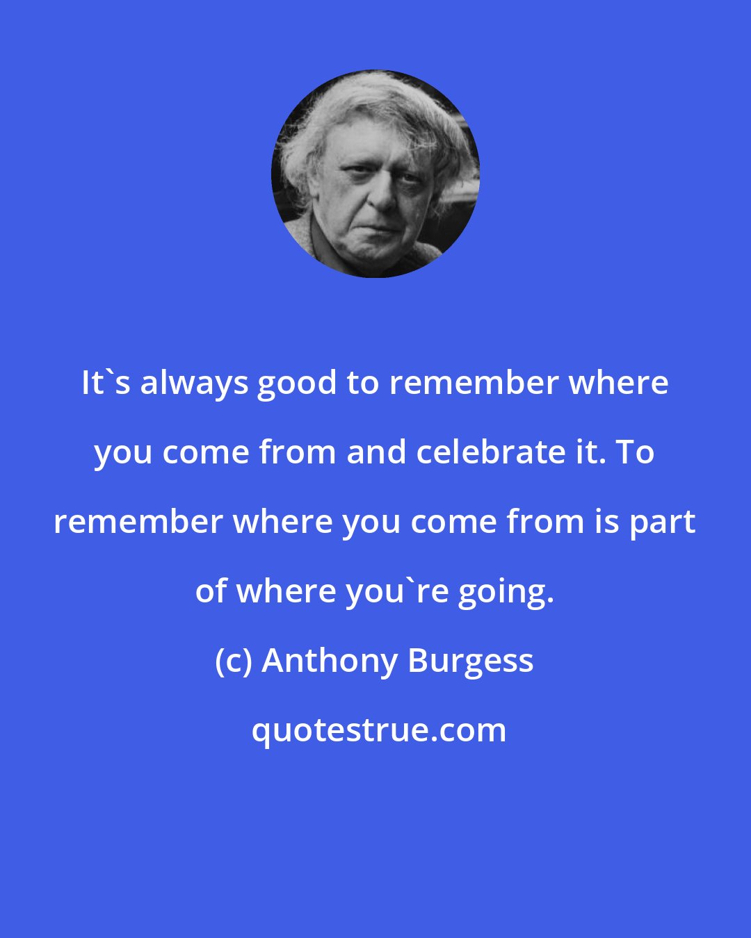 Anthony Burgess: It's always good to remember where you come from and celebrate it. To remember where you come from is part of where you're going.