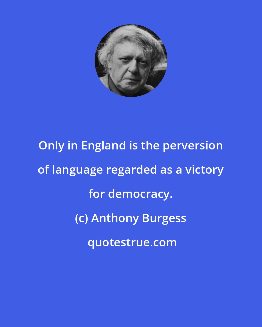 Anthony Burgess: Only in England is the perversion of language regarded as a victory for democracy.
