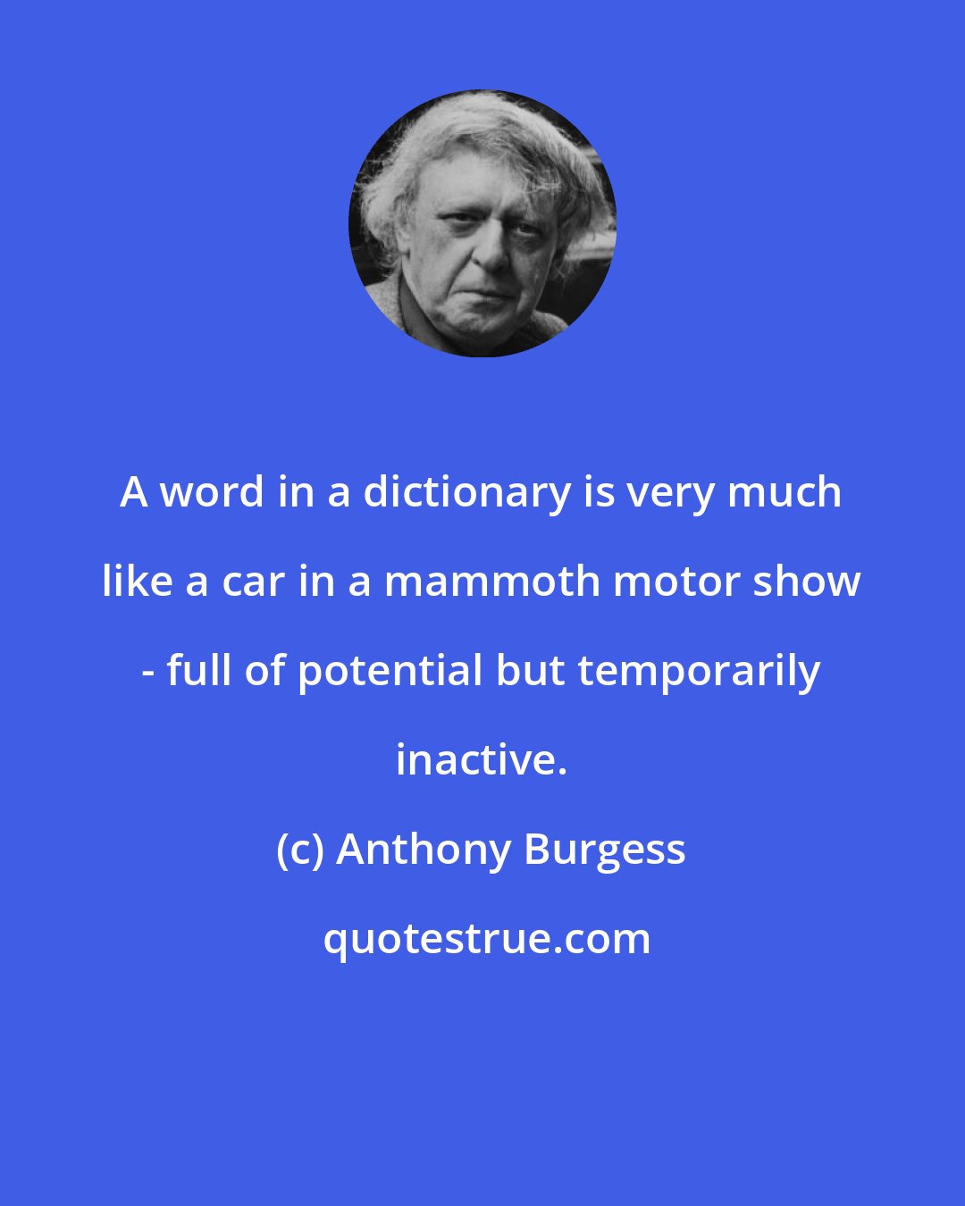 Anthony Burgess: A word in a dictionary is very much like a car in a mammoth motor show - full of potential but temporarily inactive.