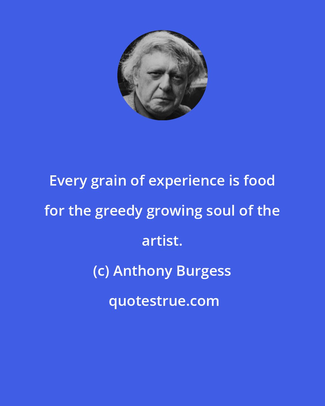 Anthony Burgess: Every grain of experience is food for the greedy growing soul of the artist.