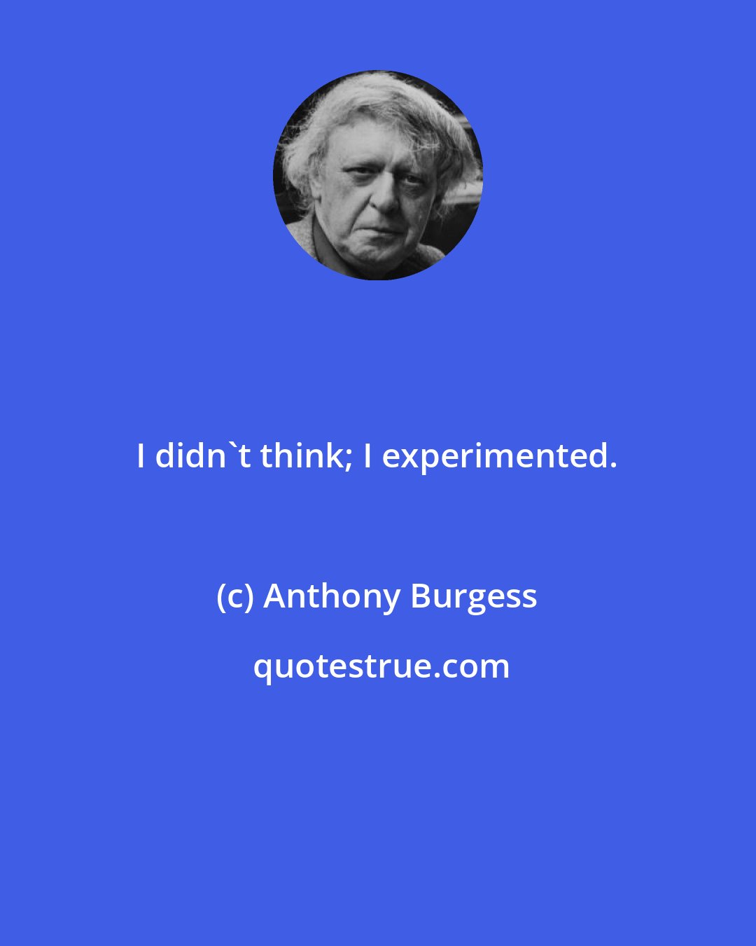 Anthony Burgess: I didn't think; I experimented.