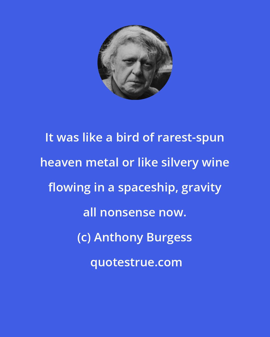 Anthony Burgess: It was like a bird of rarest-spun heaven metal or like silvery wine flowing in a spaceship, gravity all nonsense now.
