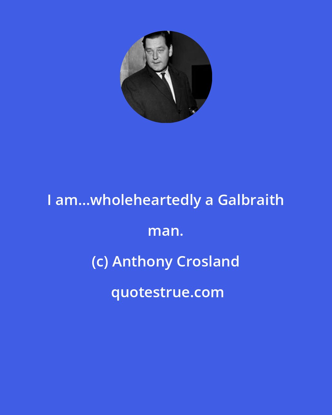 Anthony Crosland: I am...wholeheartedly a Galbraith man.