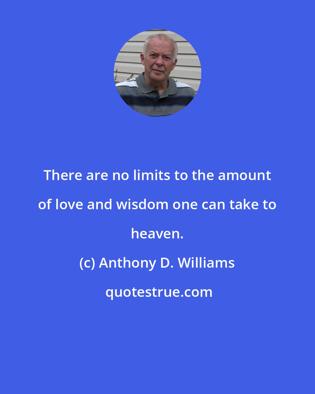 Anthony D. Williams: There are no limits to the amount of love and wisdom one can take to heaven.