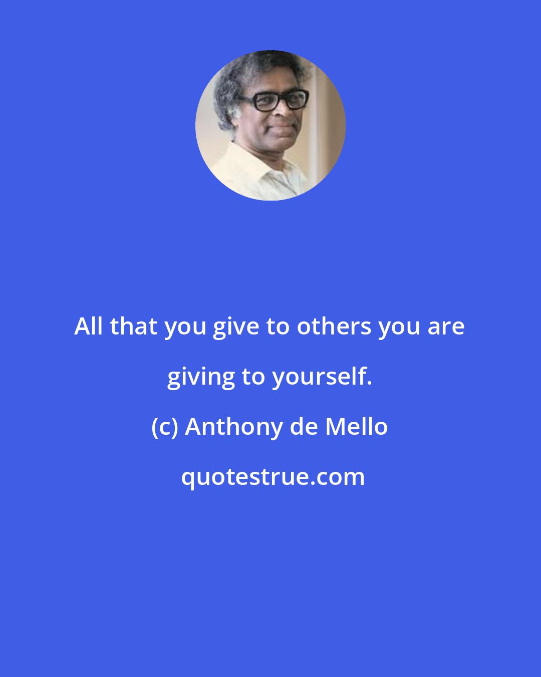 Anthony de Mello: All that you give to others you are giving to yourself.