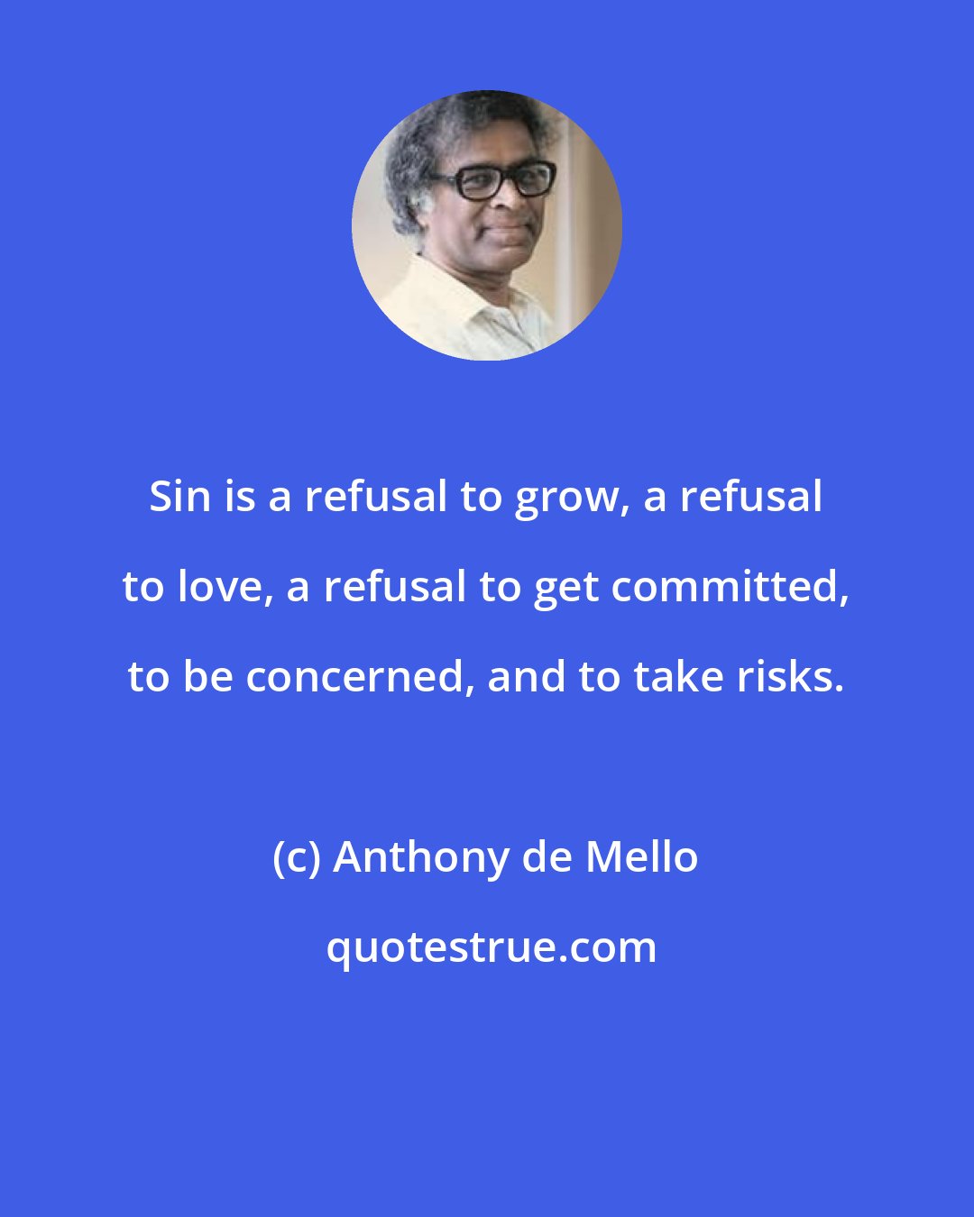 Anthony de Mello: Sin is a refusal to grow, a refusal to love, a refusal to get committed, to be concerned, and to take risks.