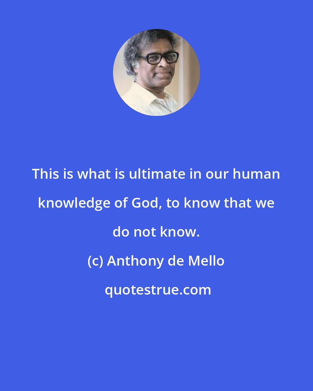 Anthony de Mello: This is what is ultimate in our human knowledge of God, to know that we do not know.