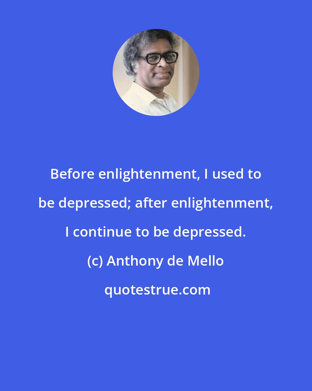 Anthony de Mello: Before enlightenment, I used to be depressed; after enlightenment, I continue to be depressed.