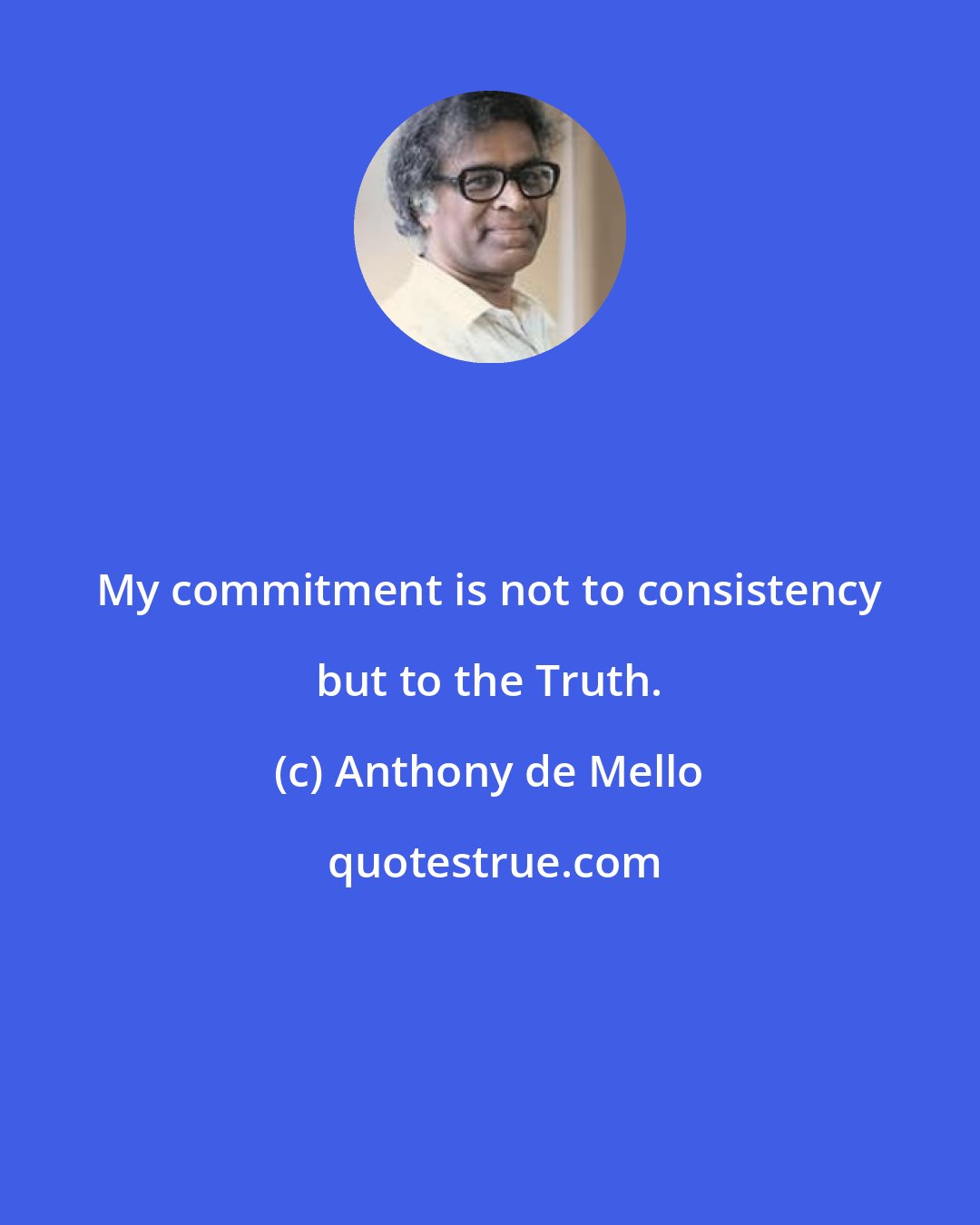 Anthony de Mello: My commitment is not to consistency but to the Truth.