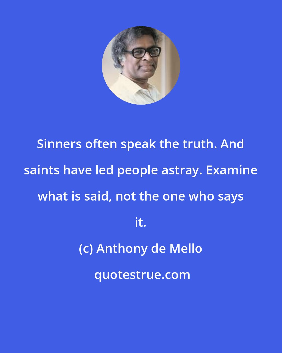 Anthony de Mello: Sinners often speak the truth. And saints have led people astray. Examine what is said, not the one who says it.