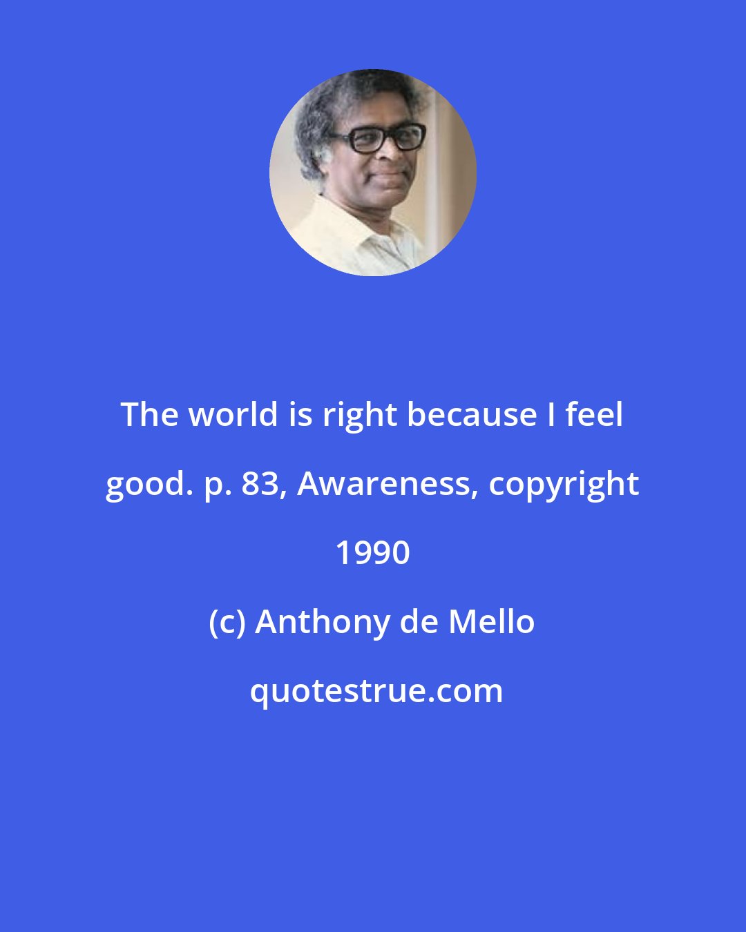 Anthony de Mello: The world is right because I feel good. p. 83, Awareness, copyright 1990