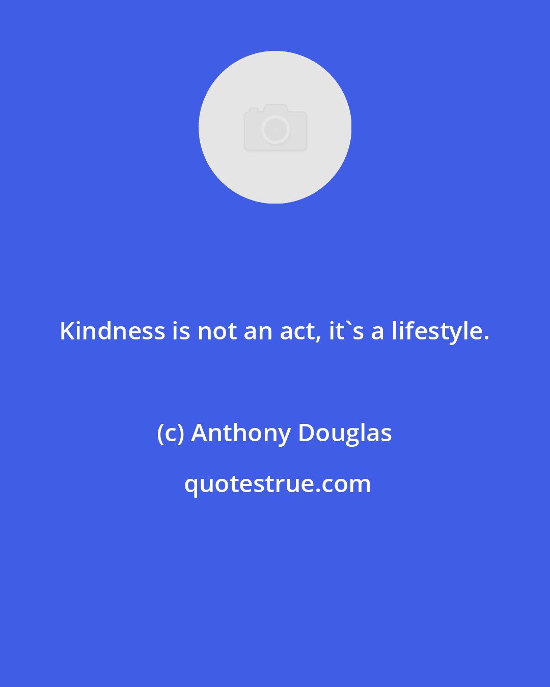 Anthony Douglas: Kindness is not an act, it's a lifestyle.