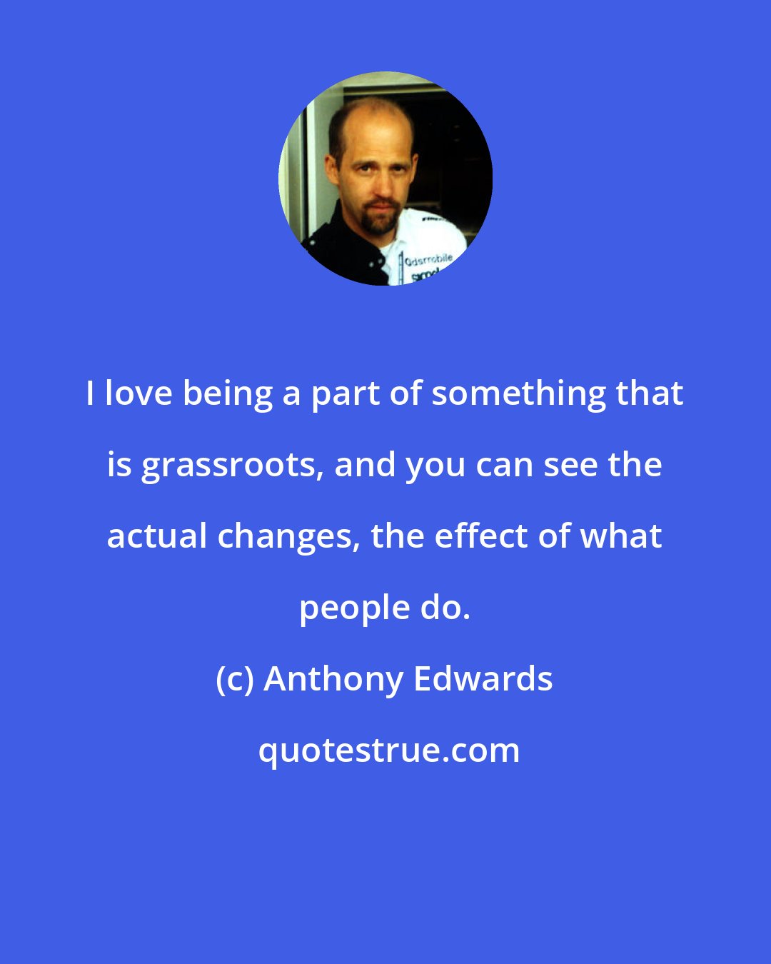 Anthony Edwards: I love being a part of something that is grassroots, and you can see the actual changes, the effect of what people do.