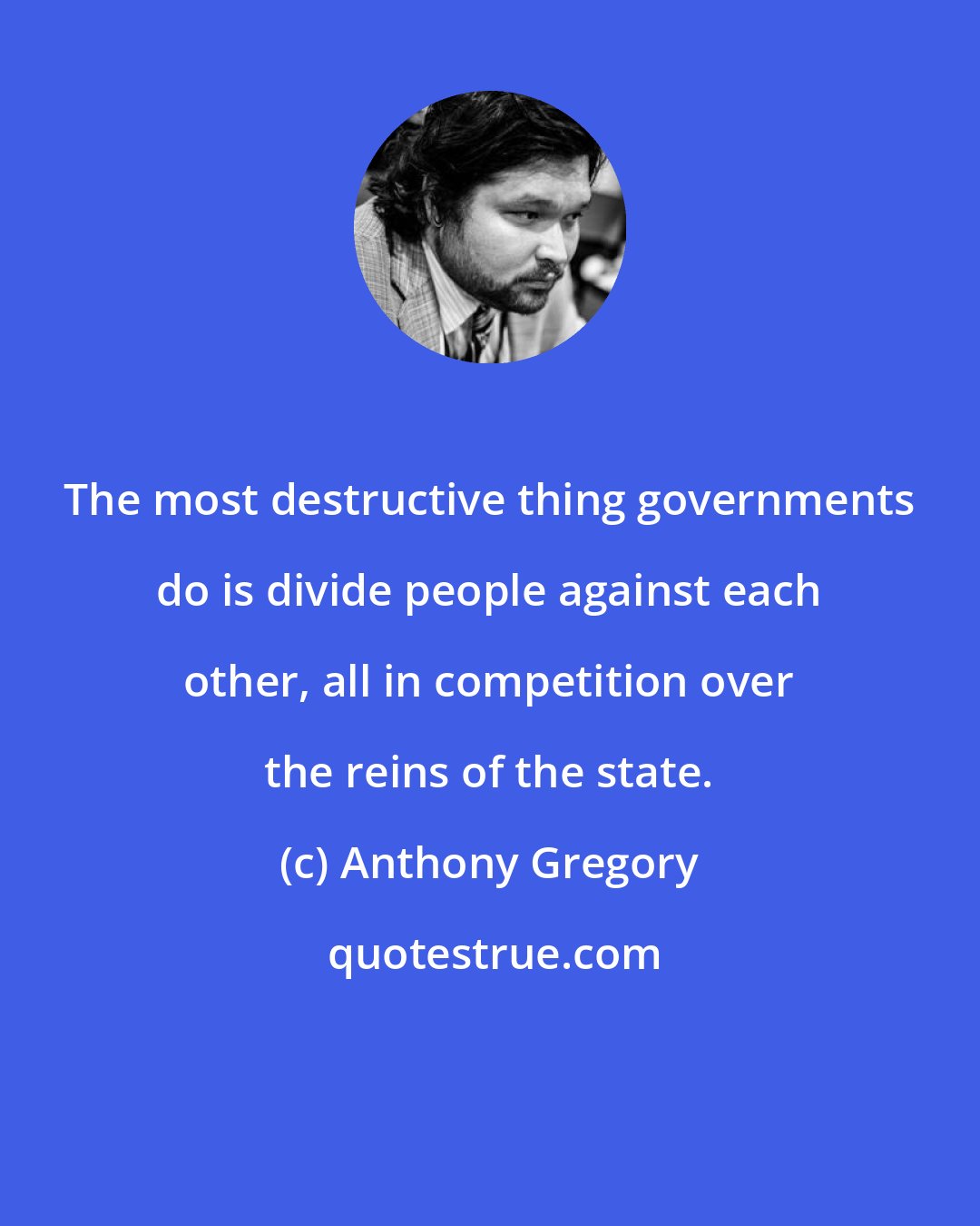 Anthony Gregory: The most destructive thing governments do is divide people against each other, all in competition over the reins of the state.