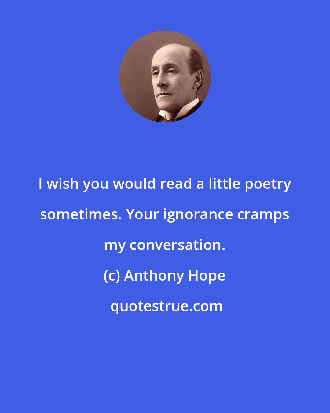 Anthony Hope: I wish you would read a little poetry sometimes. Your ignorance cramps my conversation.