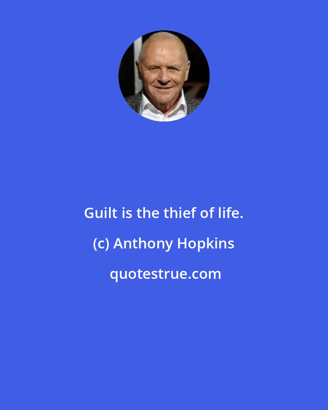 Anthony Hopkins: Guilt is the thief of life.