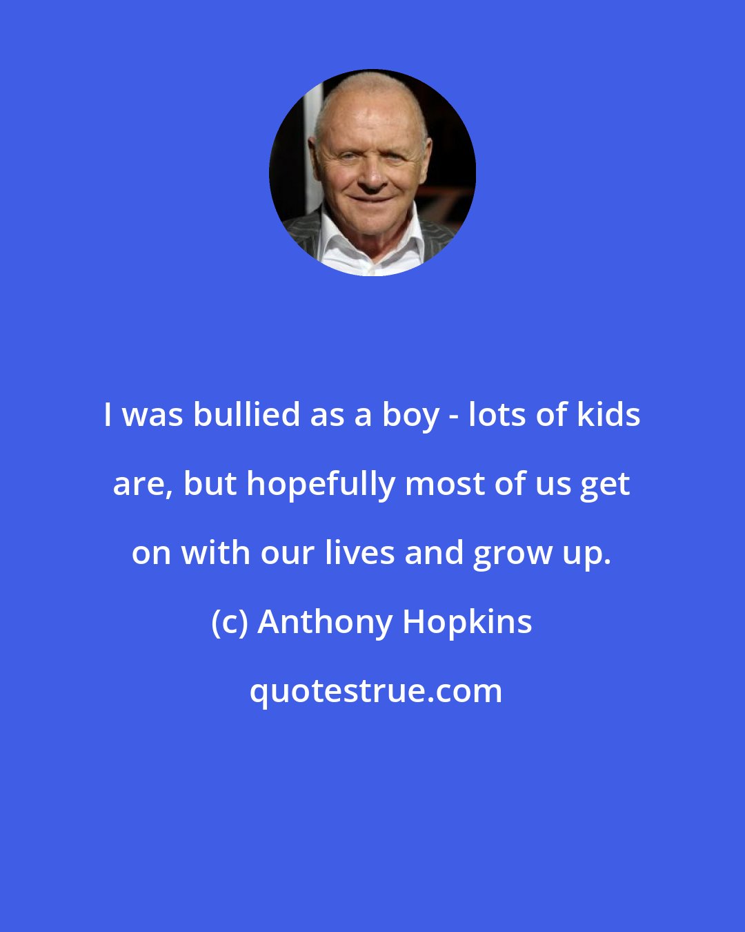 Anthony Hopkins: I was bullied as a boy - lots of kids are, but hopefully most of us get on with our lives and grow up.