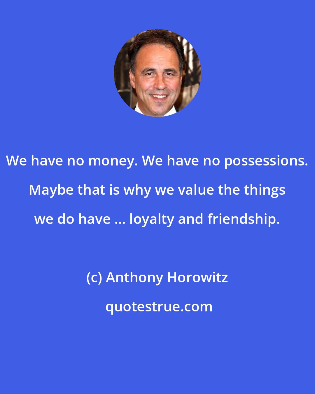 Anthony Horowitz: We have no money. We have no possessions. Maybe that is why we value the things we do have ... loyalty and friendship.