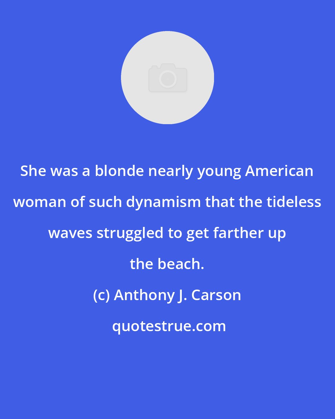 Anthony J. Carson: She was a blonde nearly young American woman of such dynamism that the tideless waves struggled to get farther up the beach.