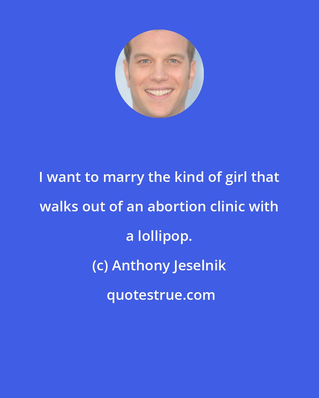 Anthony Jeselnik: I want to marry the kind of girl that walks out of an abortion clinic with a lollipop.