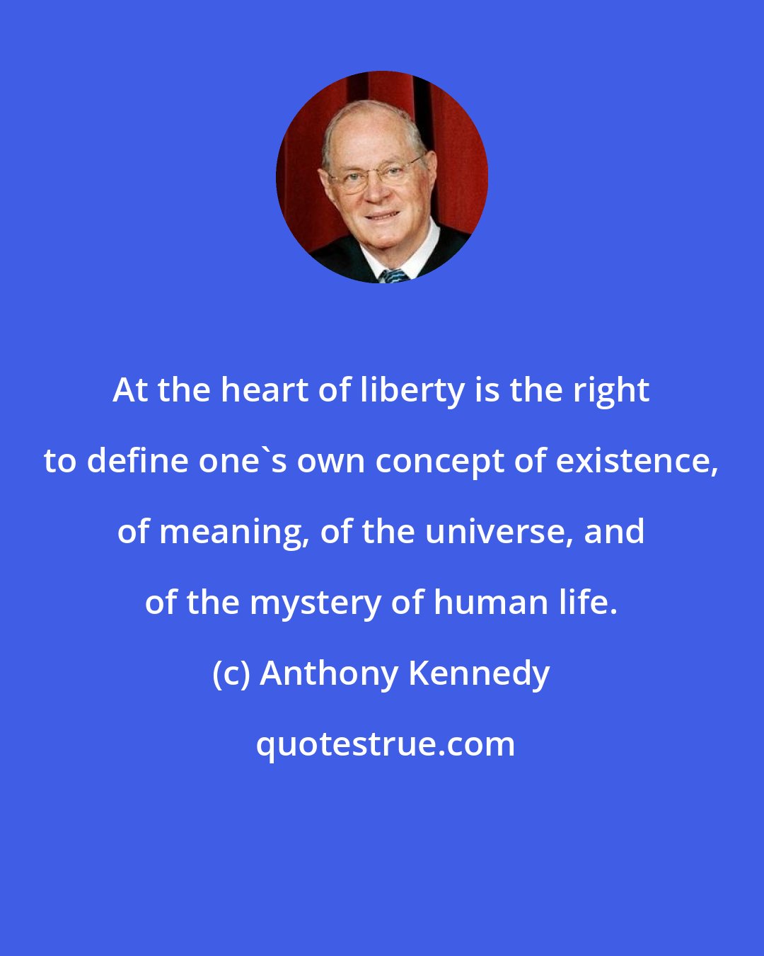 Anthony Kennedy: At the heart of liberty is the right to define one's own concept of existence, of meaning, of the universe, and of the mystery of human life.