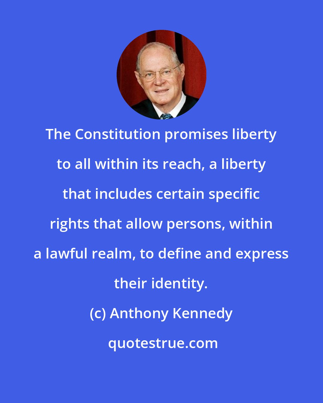 Anthony Kennedy: The Constitution promises liberty to all within its reach, a liberty that includes certain specific rights that allow persons, within a lawful realm, to define and express their identity.