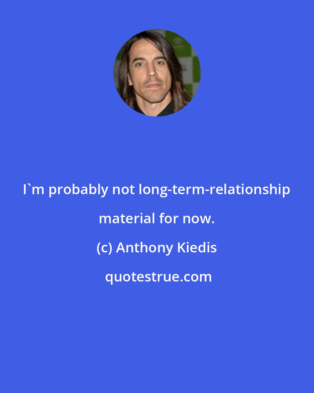 Anthony Kiedis: I'm probably not long-term-relationship material for now.