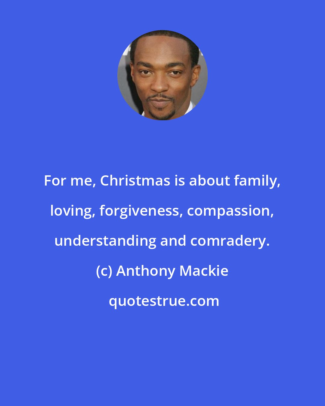 Anthony Mackie: For me, Christmas is about family, loving, forgiveness, compassion, understanding and comradery.